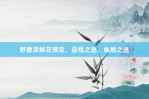 野兽派鲜花预定，品性之选，纵脱之选