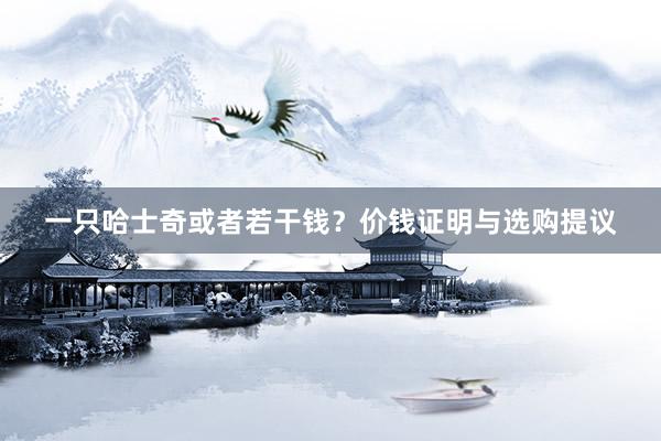 一只哈士奇或者若干钱?价钱证明与选购提议