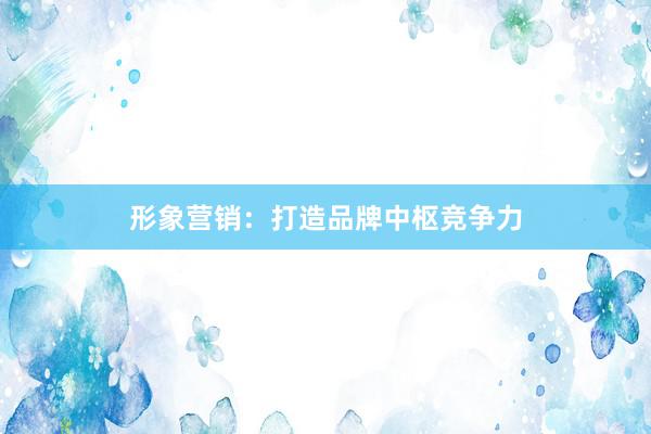 形象营销：打造品牌中枢竞争力
